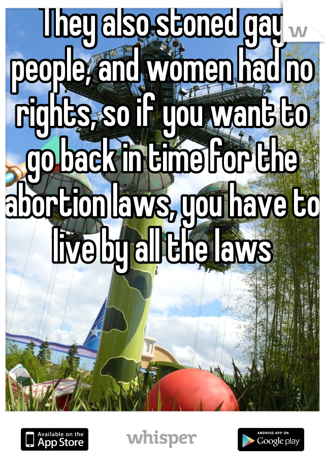 They also stoned gay people, and women had no rights, so if you want to go back in time for the abortion laws, you have to live by all the laws