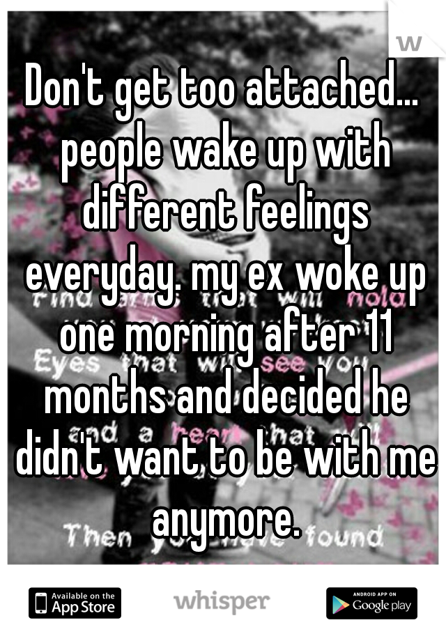 Don't get too attached... people wake up with different feelings everyday. my ex woke up one morning after 11 months and decided he didn't want to be with me anymore.