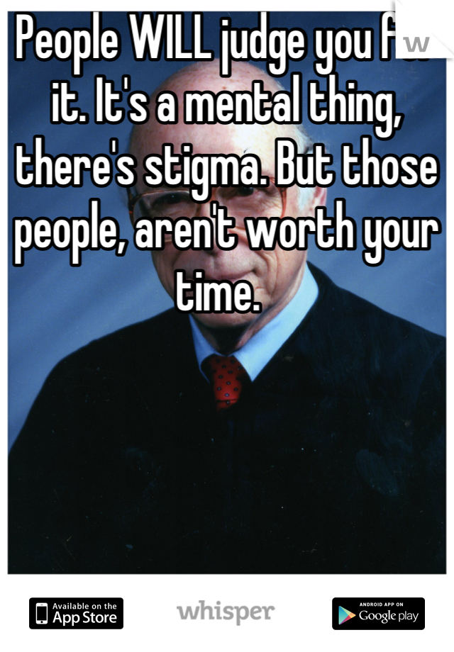 People WILL judge you for it. It's a mental thing, there's stigma. But those people, aren't worth your time.  
