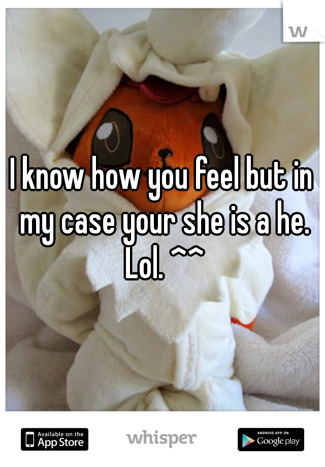 I know how you feel but in my case your she is a he. Lol. ^^