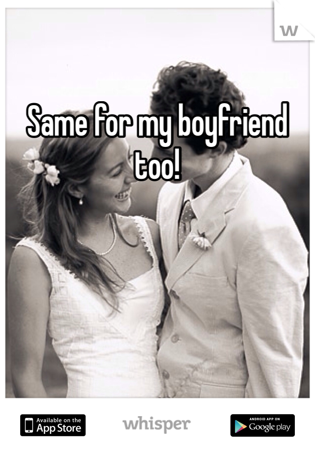 Same for my boyfriend too!