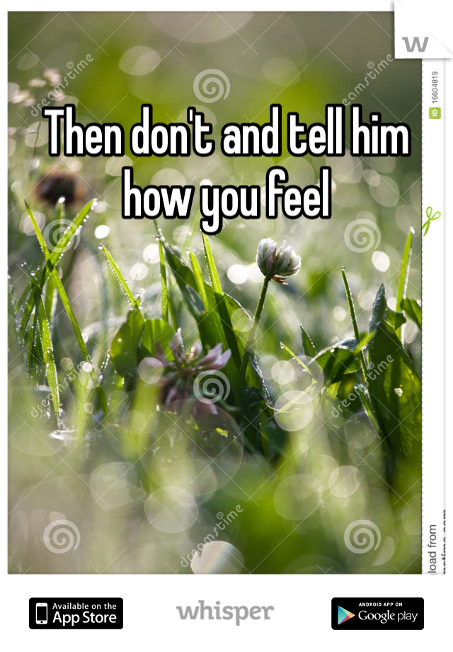 Then don't and tell him how you feel