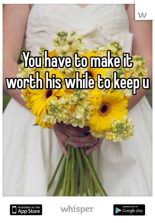 You have to make it worth his while to keep u
