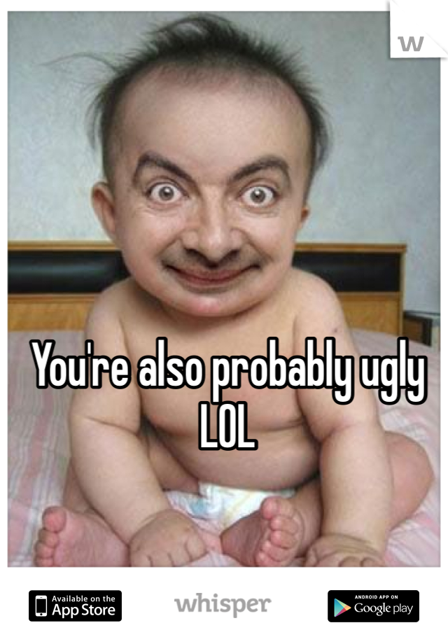 You're also probably ugly LOL 