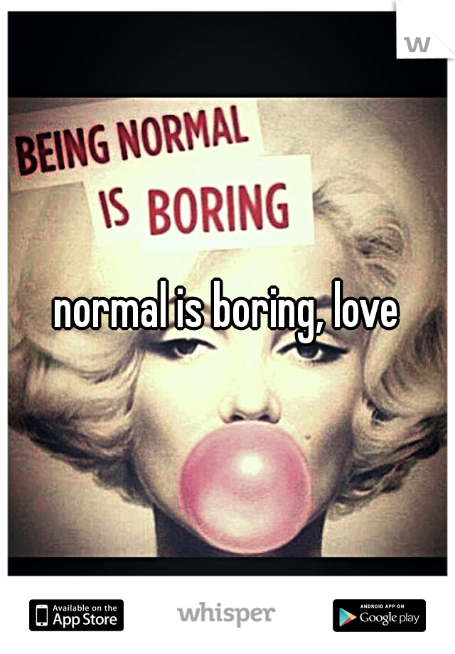 normal is boring, love