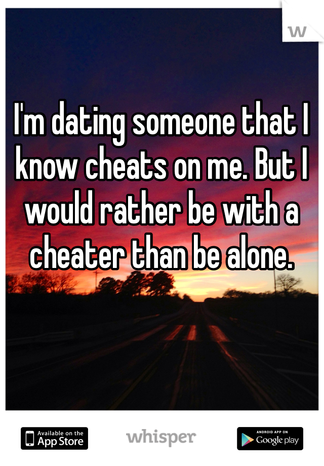I'm dating someone that I know cheats on me. But I would rather be with a cheater than be alone. 