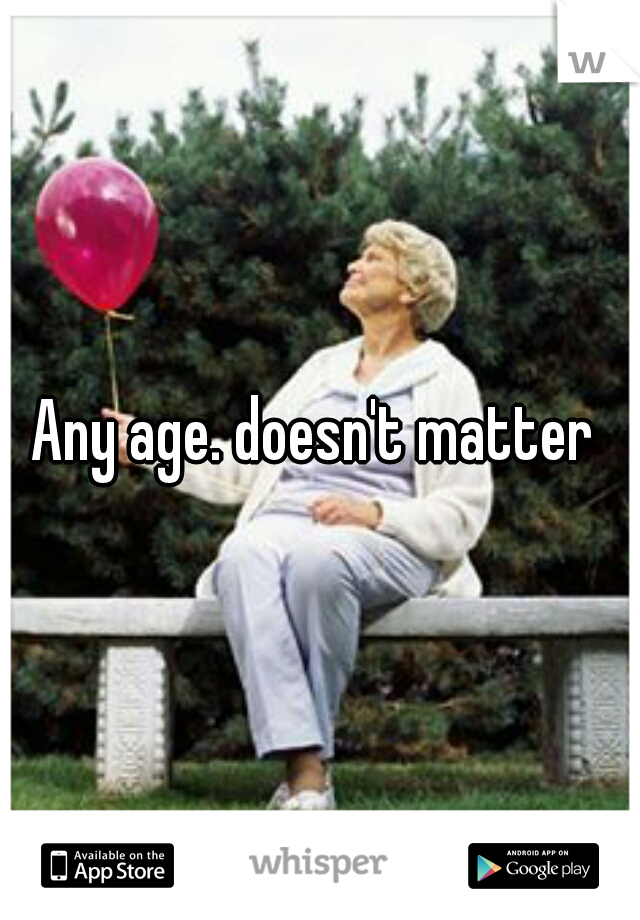 Any age. doesn't matter 