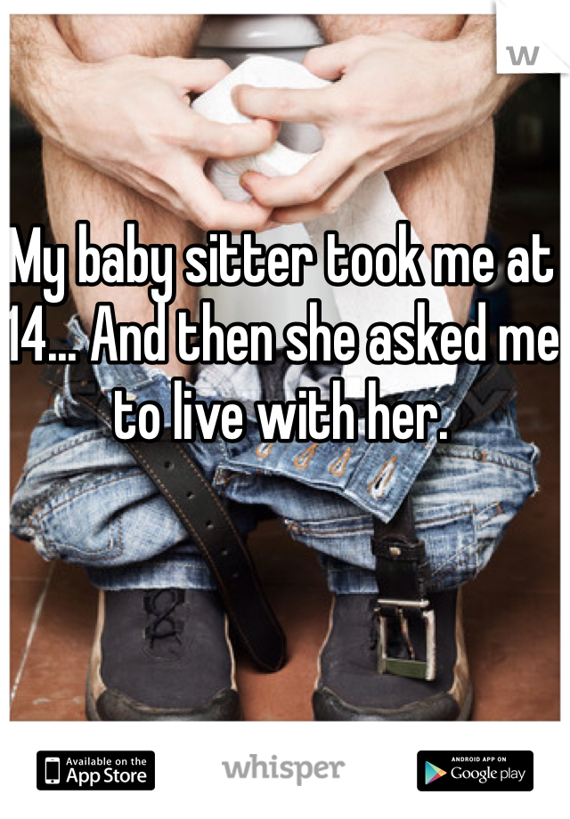 My baby sitter took me at 14... And then she asked me to live with her.