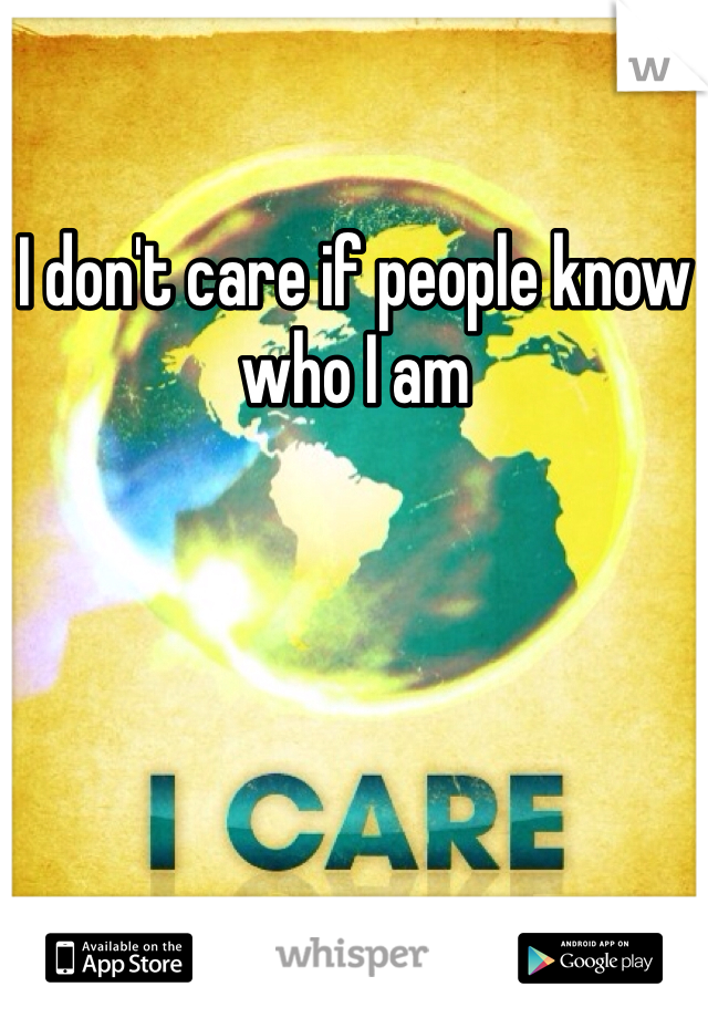 I don't care if people know who I am 