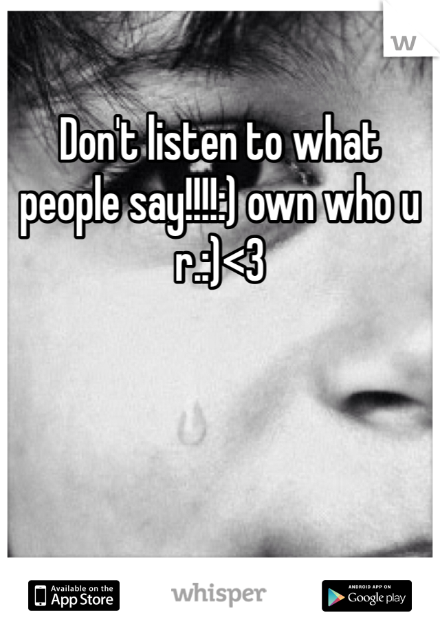 Don't listen to what people say!!!!:) own who u r.:)<3