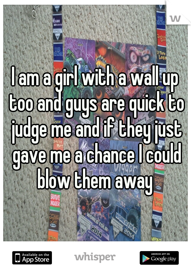 I am a girl with a wall up too and guys are quick to judge me and if they just gave me a chance I could blow them away 