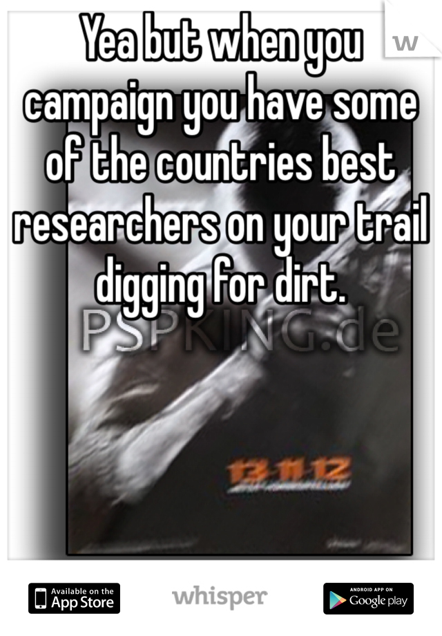 Yea but when you campaign you have some of the countries best researchers on your trail digging for dirt.