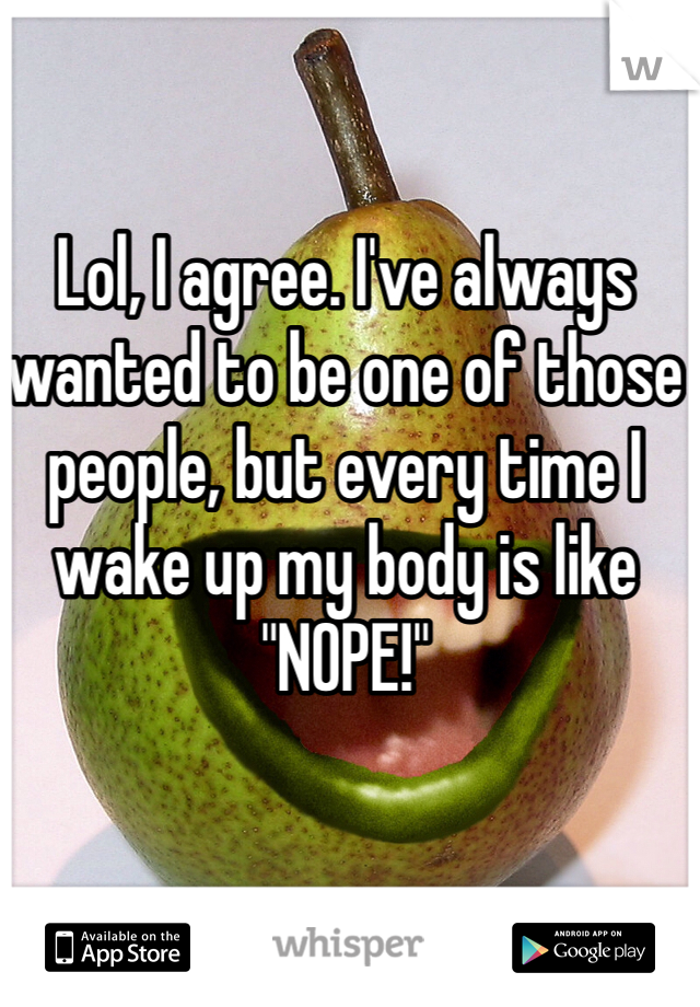 Lol, I agree. I've always wanted to be one of those people, but every time I wake up my body is like "NOPE!"