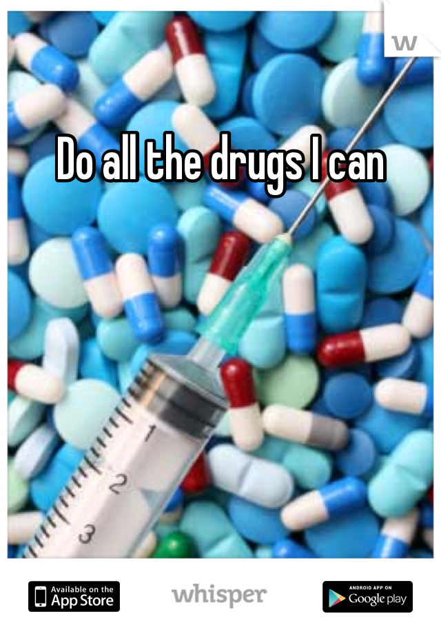 Do all the drugs I can