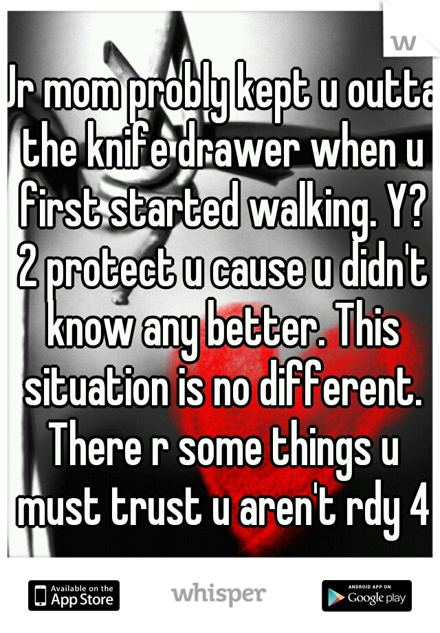 Ur mom probly kept u outta the knife drawer when u first started walking. Y? 2 protect u cause u didn't know any better. This situation is no different. There r some things u must trust u aren't rdy 4