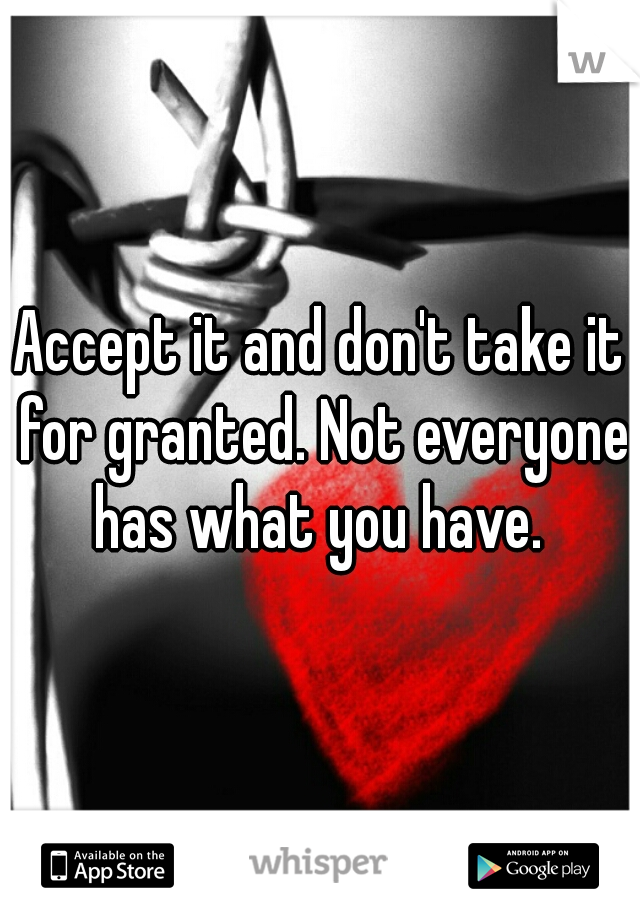 Accept it and don't take it for granted. Not everyone has what you have. 