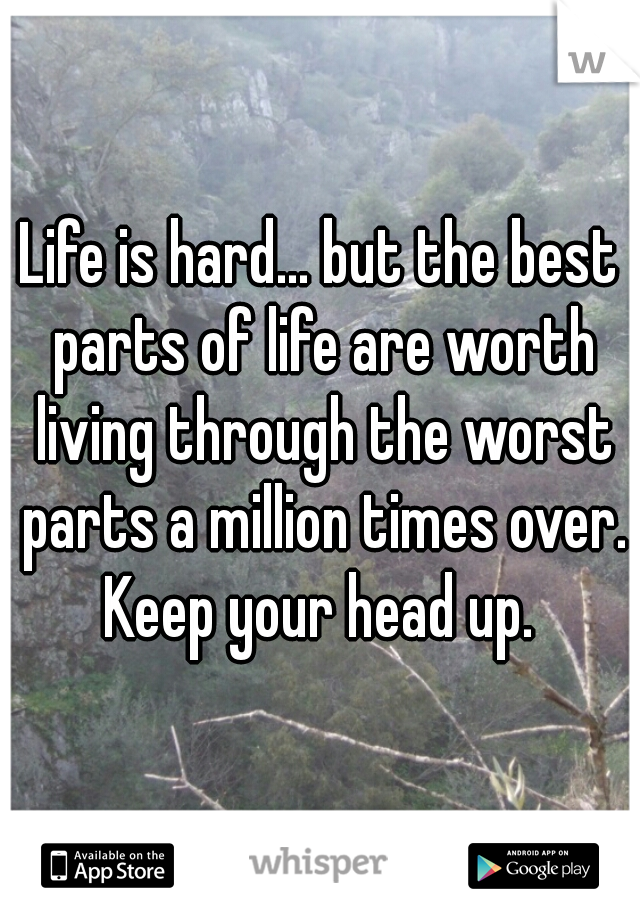 Life is hard... but the best parts of life are worth living through the worst parts a million times over. Keep your head up. 