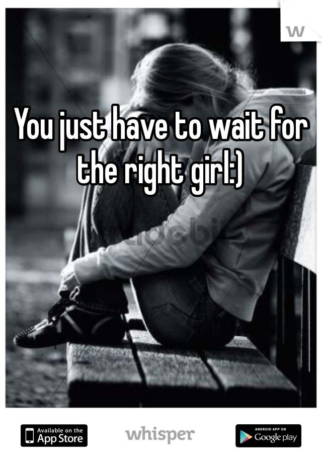 You just have to wait for the right girl:) 