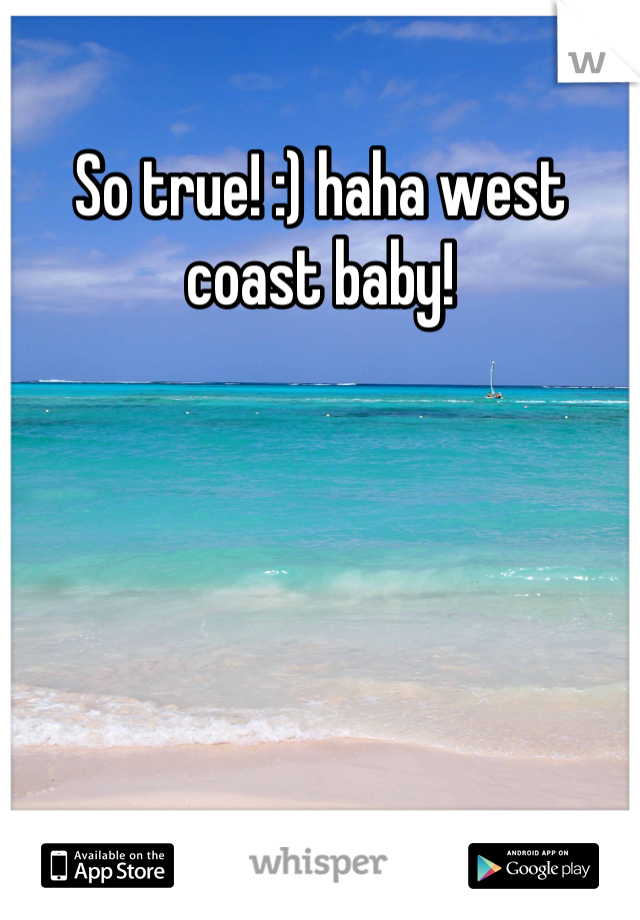 So true! :) haha west coast baby!
