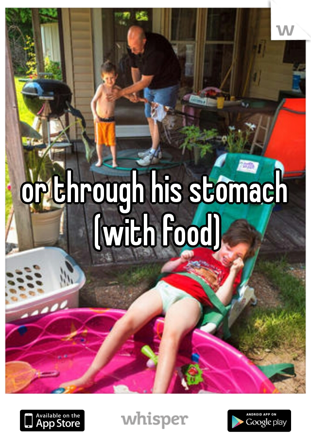 or through his stomach (with food)