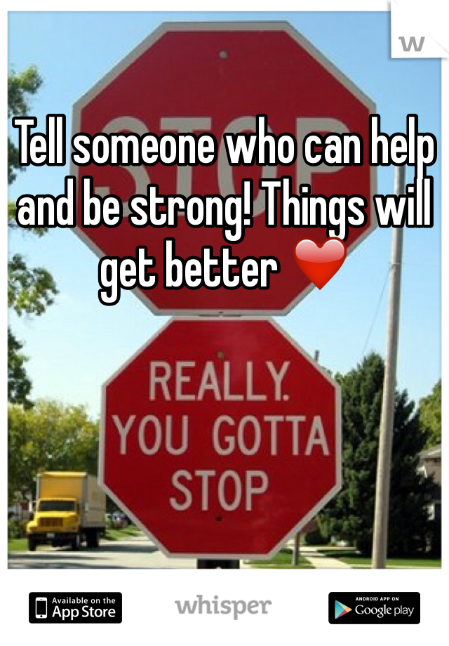 Tell someone who can help and be strong! Things will get better ❤️