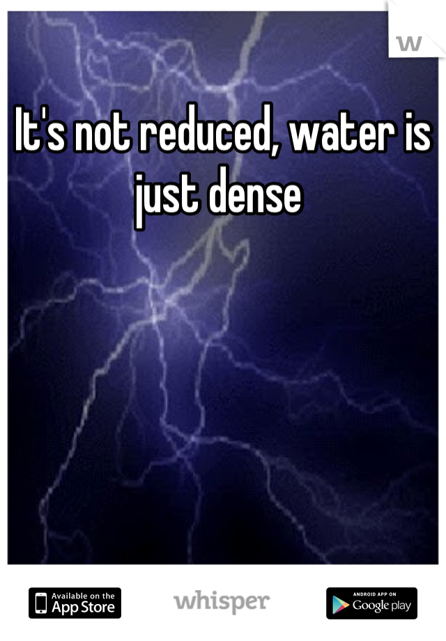 It's not reduced, water is just dense 