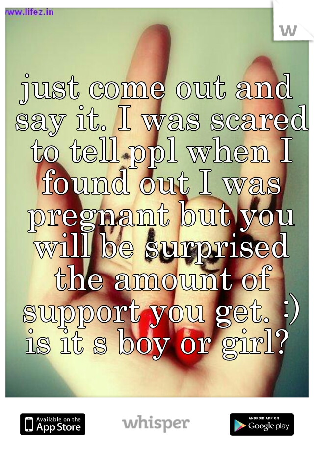just come out and say it. I was scared to tell ppl when I found out I was pregnant but you will be surprised the amount of support you get. :) is it s boy or girl? 