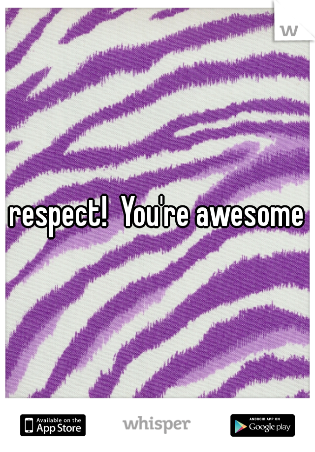 respect!  You're awesome