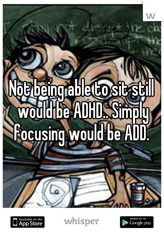 Not being able to sit still would be ADHD.. Simply focusing would be ADD. 