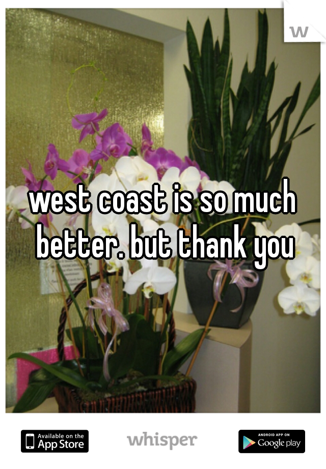 west coast is so much better. but thank you