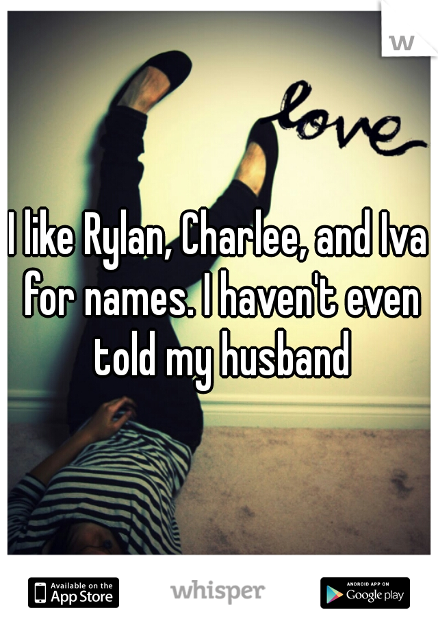 I like Rylan, Charlee, and Iva for names. I haven't even told my husband