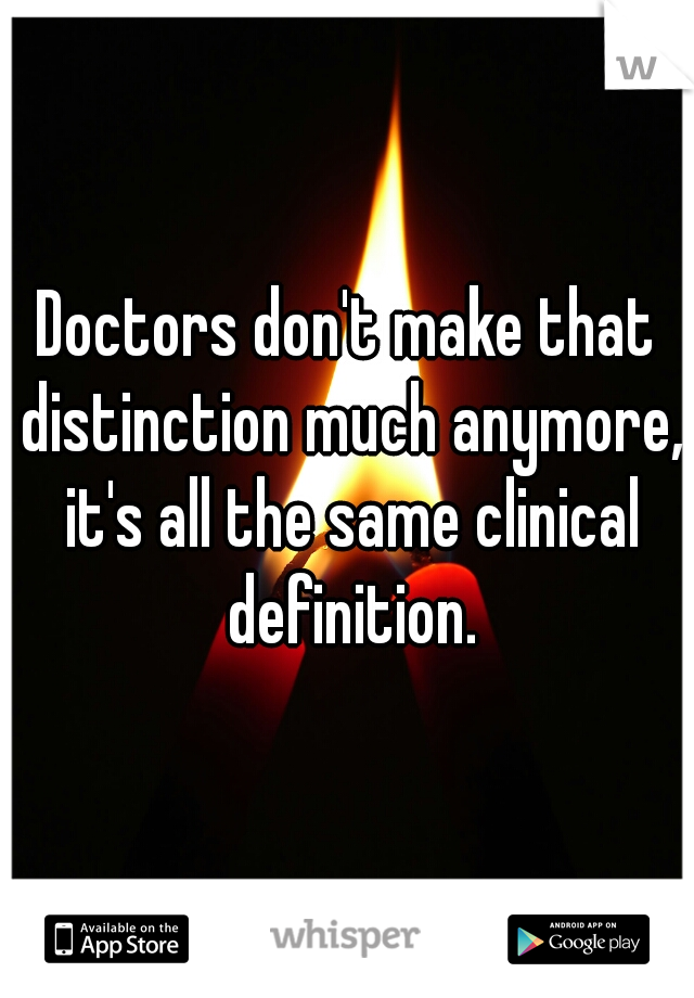 Doctors don't make that distinction much anymore, it's all the same clinical definition.