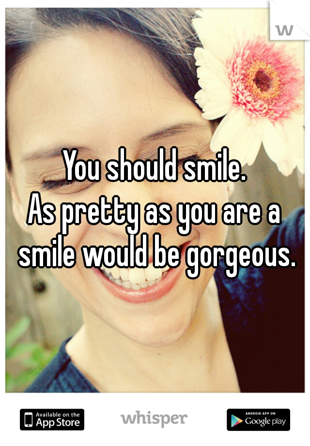 You should smile.
As pretty as you are a smile would be gorgeous.