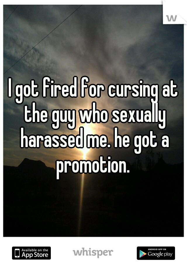 I got fired for cursing at the guy who sexually harassed me. he got a promotion. 