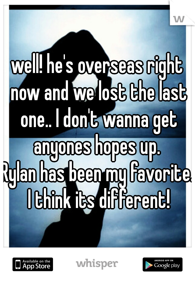 well! he's overseas right now and we lost the last one.. I don't wanna get anyones hopes up. 
Rylan has been my favorite. I think its different!
