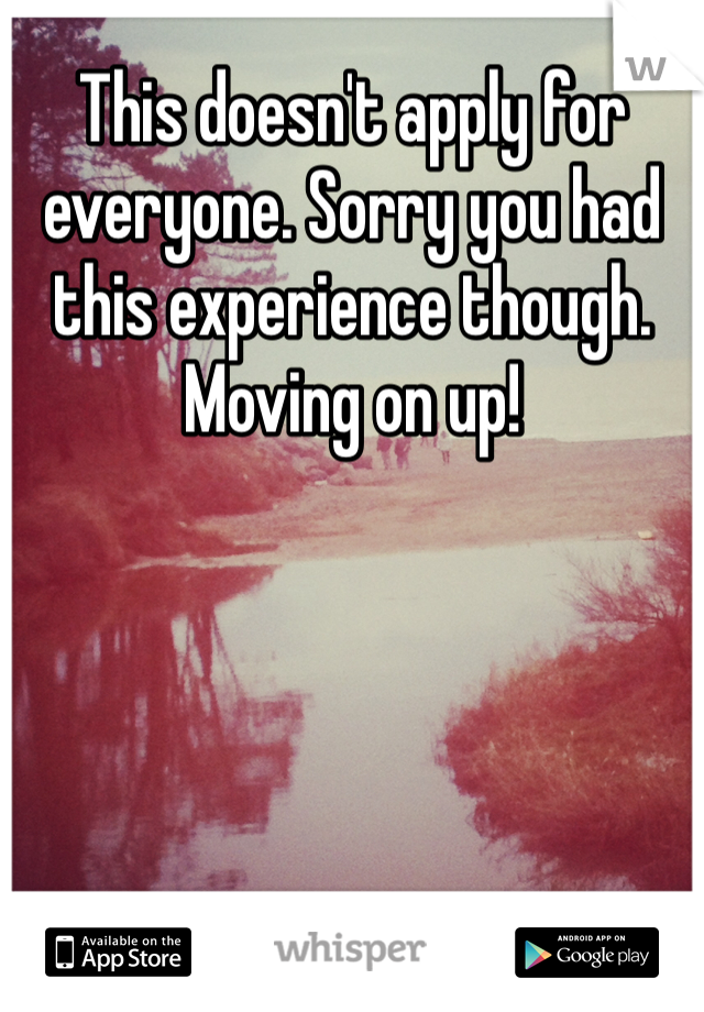 This doesn't apply for everyone. Sorry you had this experience though. Moving on up!
