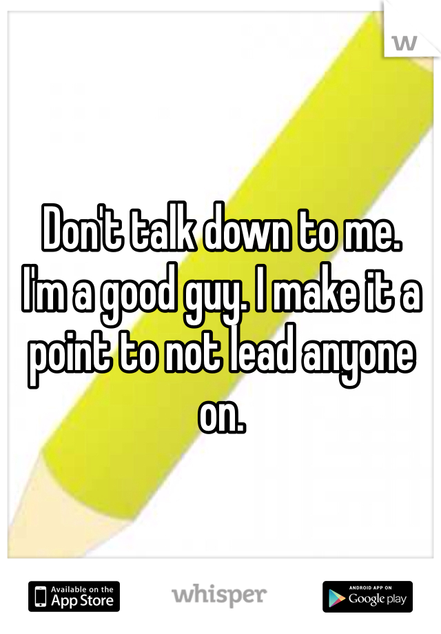Don't talk down to me. 
I'm a good guy. I make it a point to not lead anyone on.