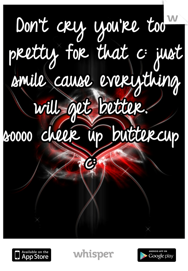 Don't cry you're too pretty for that c: just smile cause everything will get better. 
soooo cheer up buttercup c: 