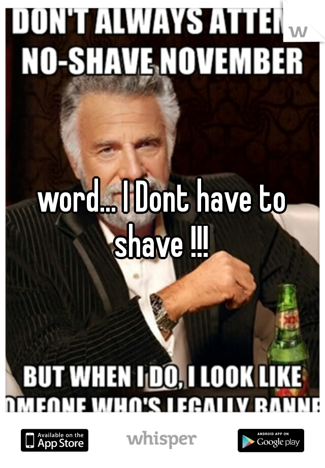word... I Dont have to shave !!! 