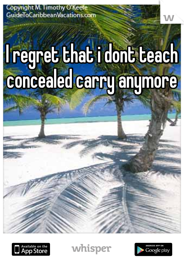 I regret that i dont teach concealed carry anymore