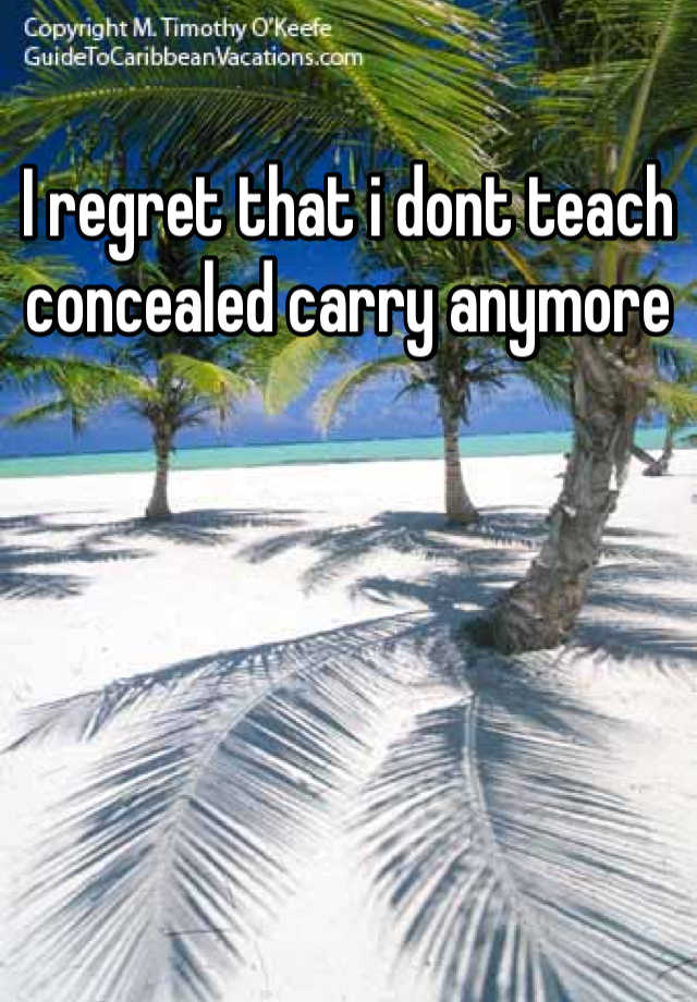 I regret that i dont teach concealed carry anymore