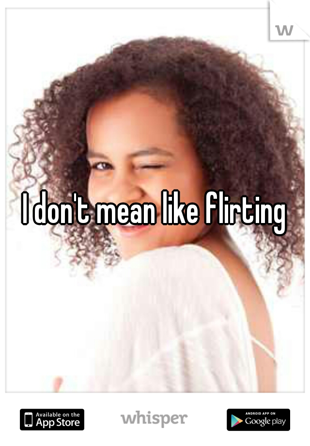 I don't mean like flirting