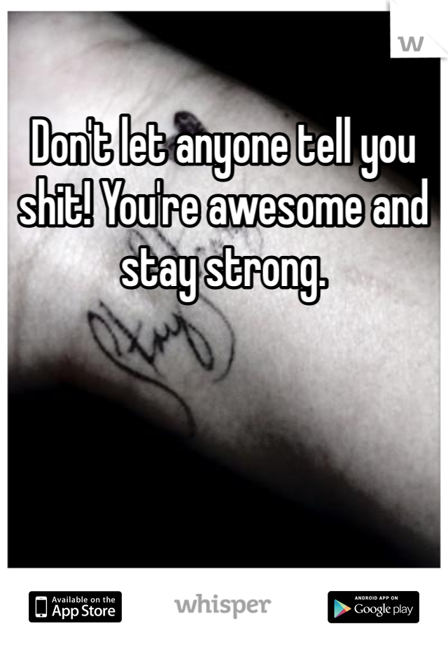 Don't let anyone tell you shit! You're awesome and stay strong.
