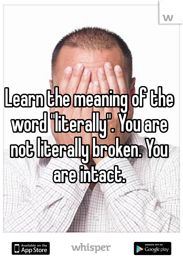 Learn the meaning of the word "literally". You are not literally broken. You are intact.