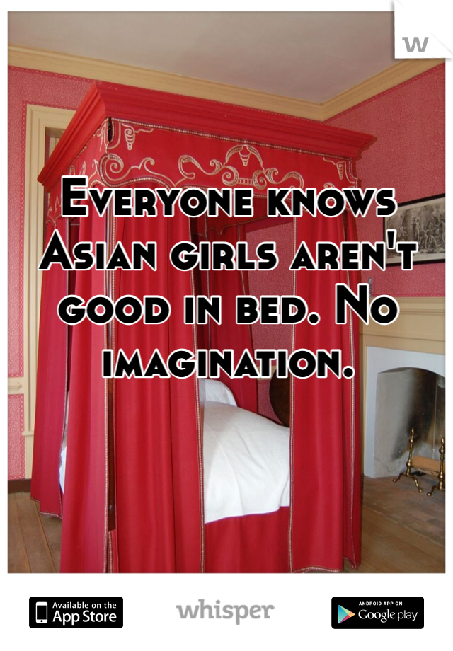 Everyone knows Asian girls aren't good in bed. No imagination. 