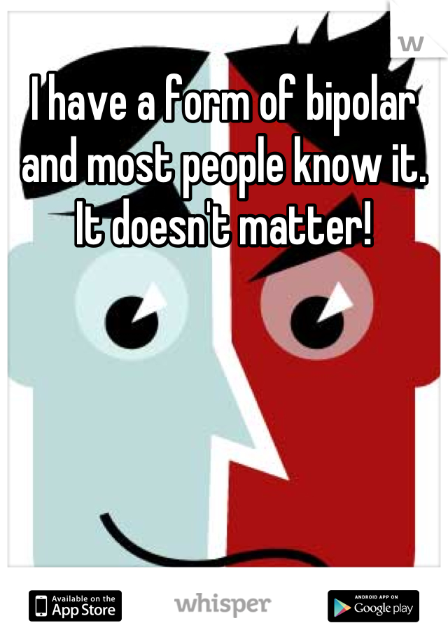 I have a form of bipolar and most people know it. It doesn't matter!
