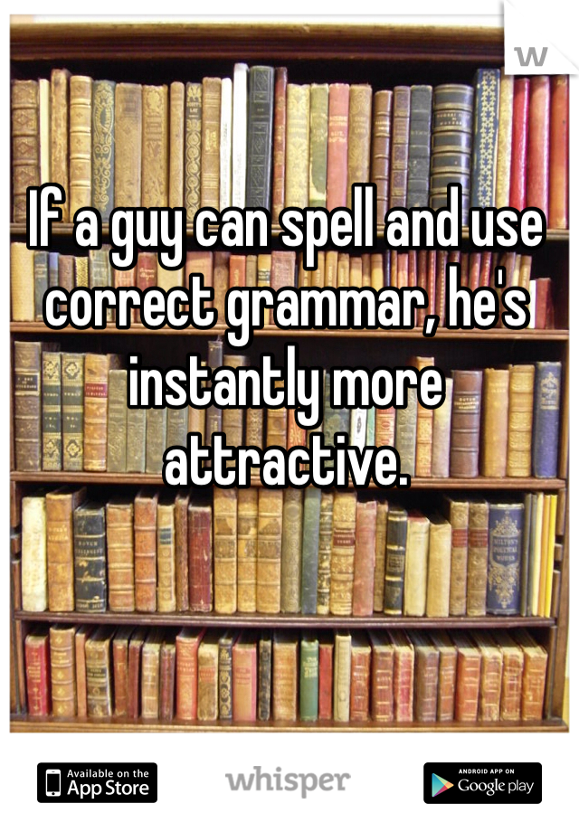 If a guy can spell and use correct grammar, he's instantly more attractive.