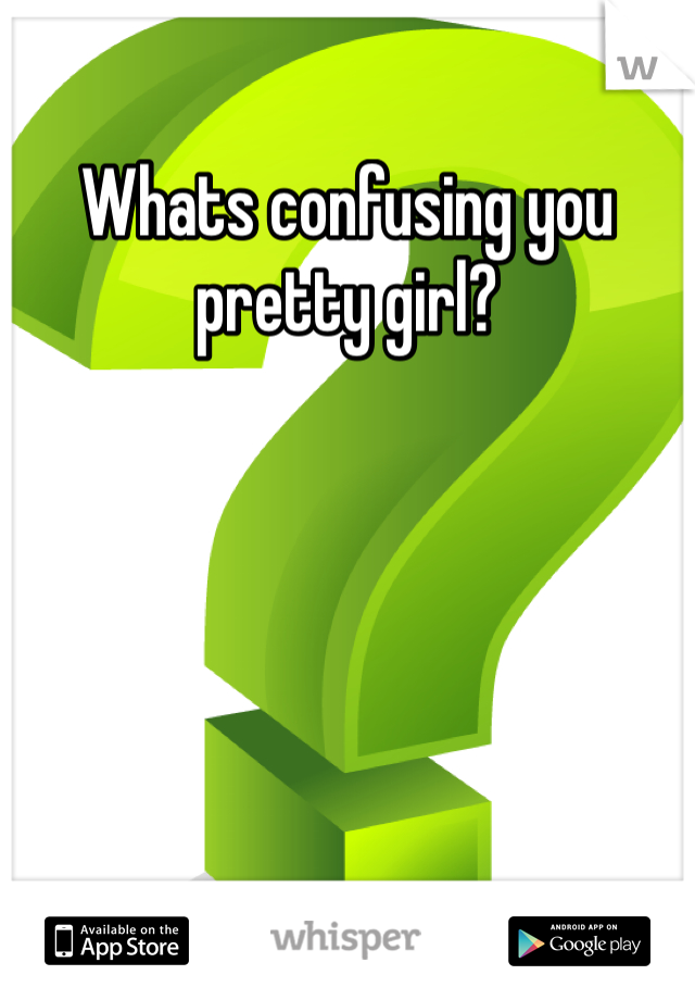 Whats confusing you pretty girl?