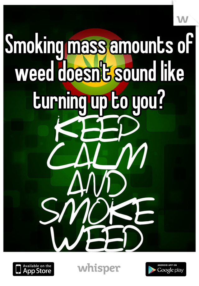 Smoking mass amounts of weed doesn't sound like turning up to you?
