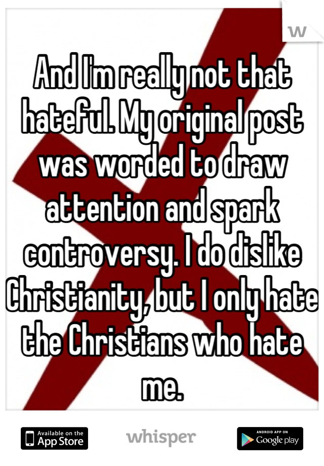 And I'm really not that hateful. My original post was worded to draw attention and spark controversy. I do dislike Christianity, but I only hate the Christians who hate me.
